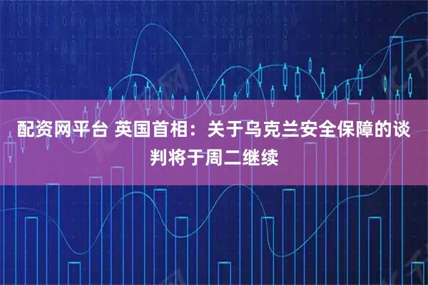 配资网平台 英国首相：关于乌克兰安全保障的谈判将于周二继续