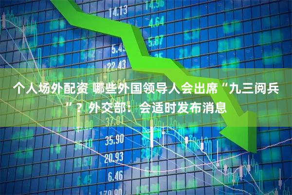 个人场外配资 哪些外国领导人会出席“九三阅兵”？外交部：会适时发布消息