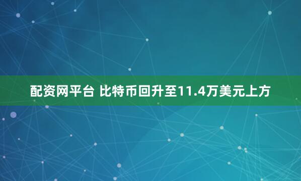 配资网平台 比特币回升至11.4万美元上方