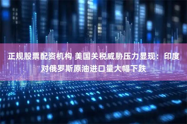 正规股票配资机构 美国关税威胁压力显现：印度对俄罗斯原油进口量大幅下跌