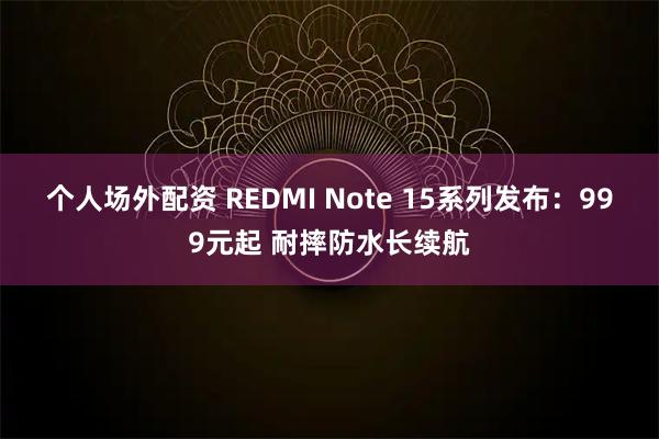 个人场外配资 REDMI Note 15系列发布：999元起 耐摔防水长续航