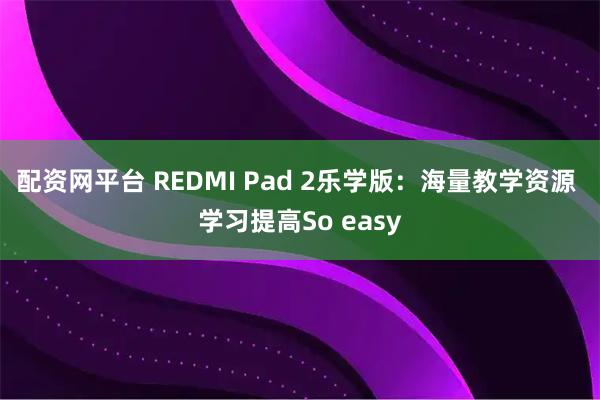 配资网平台 REDMI Pad 2乐学版：海量教学资源 学习提高So easy