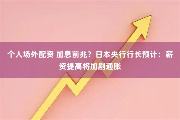 个人场外配资 加息前兆？日本央行行长预计：薪资提高将加剧通胀