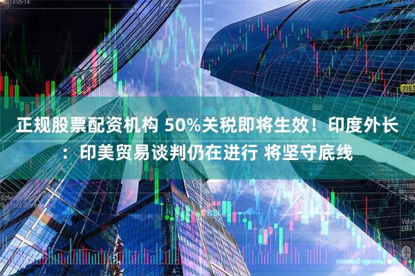 正规股票配资机构 50%关税即将生效！印度外长：印美贸易谈判仍在进行 将坚守底线