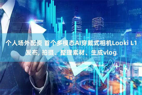 个人场外配资 首个多模态AI穿戴式相机Looki L1发布, 拍摄、整理素材、生成vlog