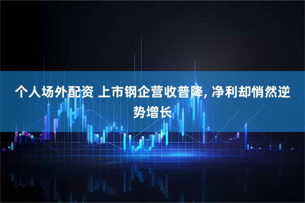 个人场外配资 上市钢企营收普降, 净利却悄然逆势增长