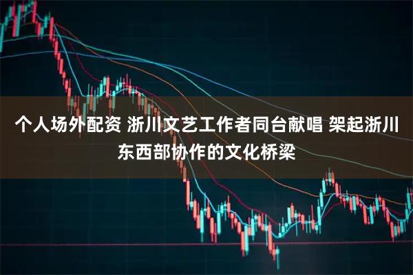 个人场外配资 浙川文艺工作者同台献唱 架起浙川东西部协作的文化桥梁