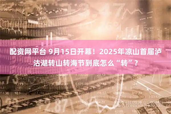 配资网平台 9月15日开幕！2025年凉山首届泸沽湖转山转海节到底怎么“转”？