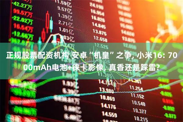 正规股票配资机构 安卓“机皇”之争, 小米16: 7000mAh电池+徕卡影像, 真香还是踩雷?