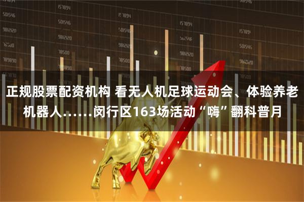正规股票配资机构 看无人机足球运动会、体验养老机器人……闵行区163场活动“嗨”翻科普月