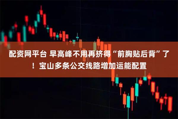 配资网平台 早高峰不用再挤得“前胸贴后背”了！宝山多条公交线路增加运能配置