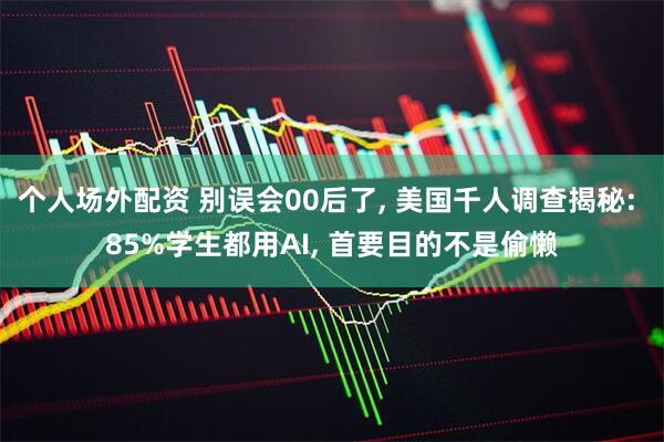个人场外配资 别误会00后了, 美国千人调查揭秘: 85%学生都用AI, 首要目的不是偷懒