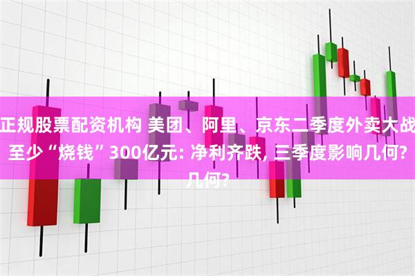 正规股票配资机构 美团、阿里、京东二季度外卖大战至少“烧钱”300亿元: 净利齐跌, 三季度影响几何?