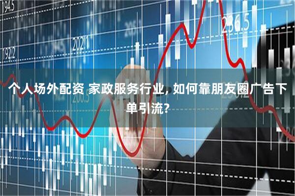 个人场外配资 家政服务行业, 如何靠朋友圈广告下单引流?