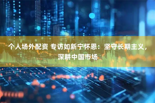 个人场外配资 专访如新宁怀恩：坚守长期主义，深耕中国市场