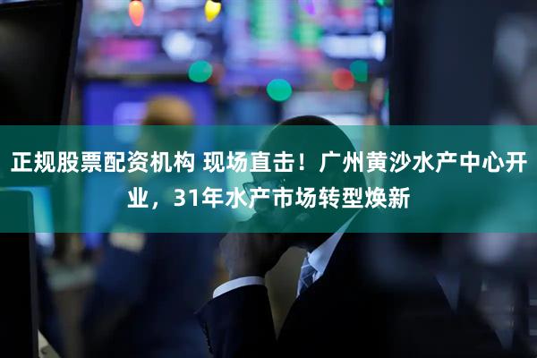 正规股票配资机构 现场直击！广州黄沙水产中心开业，31年水产市场转型焕新