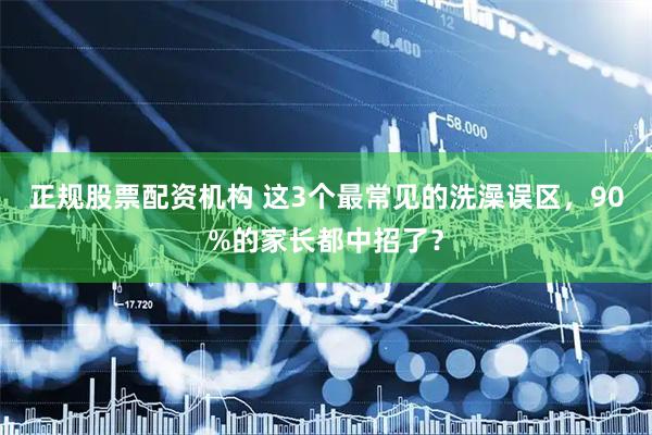 正规股票配资机构 这3个最常见的洗澡误区，90%的家长都中招了？