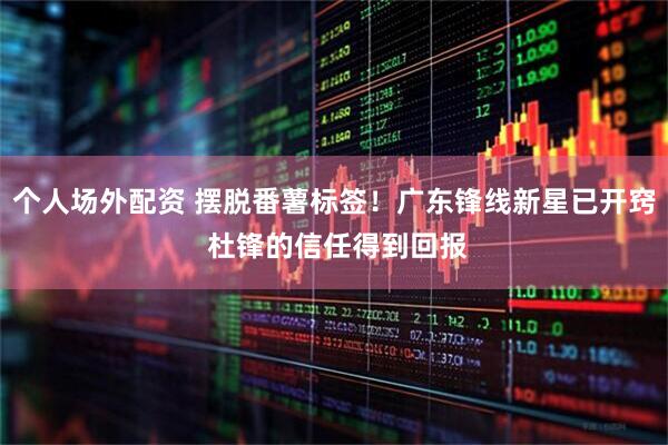 个人场外配资 摆脱番薯标签！广东锋线新星已开窍 杜锋的信任得到回报