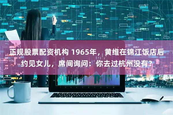 正规股票配资机构 1965年，黄维在锦江饭店后约见女儿，席间询问：你去过杭州没有？