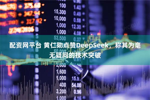 配资网平台 黄仁勋点赞DeepSeek，称其为毫无疑问的技术突破