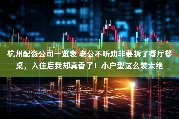 杭州配资公司一览表 老公不听劝非要拆了餐厅餐桌，入住后我却真香了！小户型这么装太绝