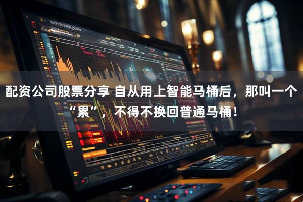 配资公司股票分享 自从用上智能马桶后，那叫一个“累”，不得不换回普通马桶！