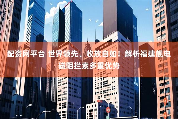 配资网平台 世界领先、收放自如！解析福建舰电磁阻拦索多重优势