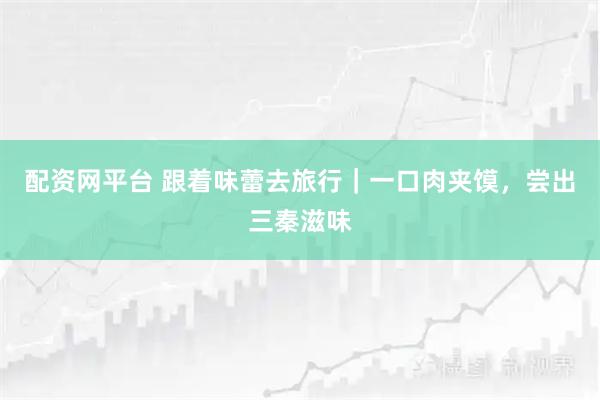 配资网平台 跟着味蕾去旅行｜一口肉夹馍，尝出三秦滋味