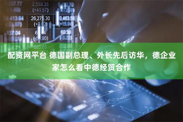 配资网平台 德国副总理、外长先后访华,德企业家怎么看中德经贸合作