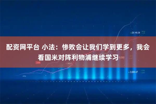 配资网平台 小法：惨败会让我们学到更多，我会看国米对阵利物浦继续学习