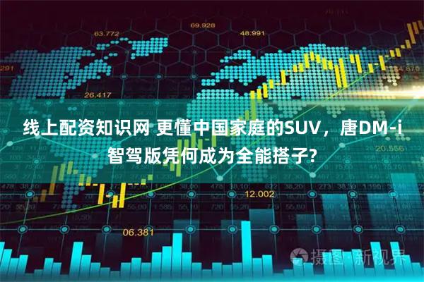线上配资知识网 更懂中国家庭的SUV，唐DM-i智驾版凭何成为全能搭子?