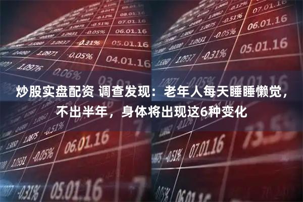 炒股实盘配资 调查发现：老年人每天睡睡懒觉，不出半年，身体将出现这6种变化