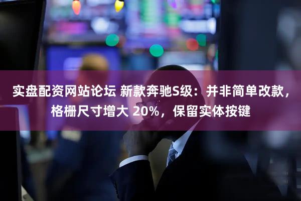 实盘配资网站论坛 新款奔驰S级：并非简单改款，格栅尺寸增大 20%，保留实体按键