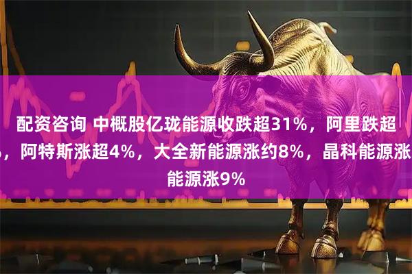 配资咨询 中概股亿珑能源收跌超31%，阿里跌超2%，阿特斯涨超4%，大全新能源涨约8%，晶科能源涨9%
