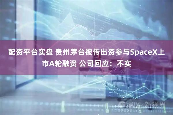 配资平台实盘 贵州茅台被传出资参与SpaceX上市A轮融资 公司回应：不实