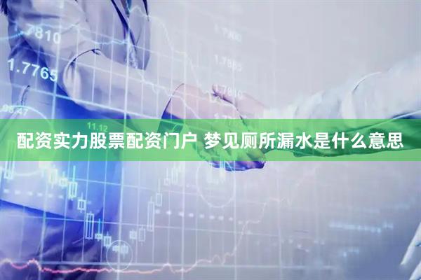 配资实力股票配资门户 梦见厕所漏水是什么意思