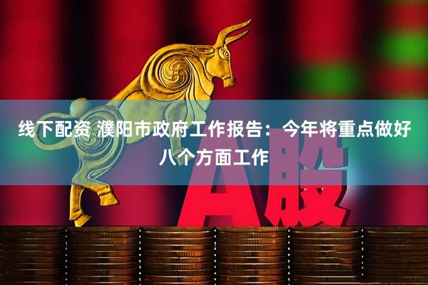 线下配资 濮阳市政府工作报告：今年将重点做好八个方面工作