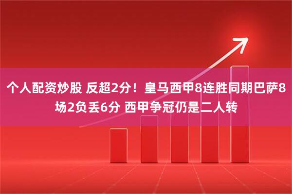 个人配资炒股 反超2分！皇马西甲8连胜同期巴萨8场2负丢6分 西甲争冠仍是二人转