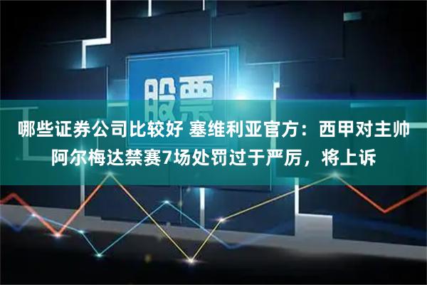 哪些证券公司比较好 塞维利亚官方：西甲对主帅阿尔梅达禁赛7场处罚过于严厉，将上诉