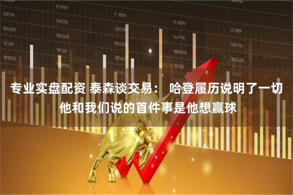 专业实盘配资 泰森谈交易： 哈登履历说明了一切 他和我们说的首件事是他想赢球