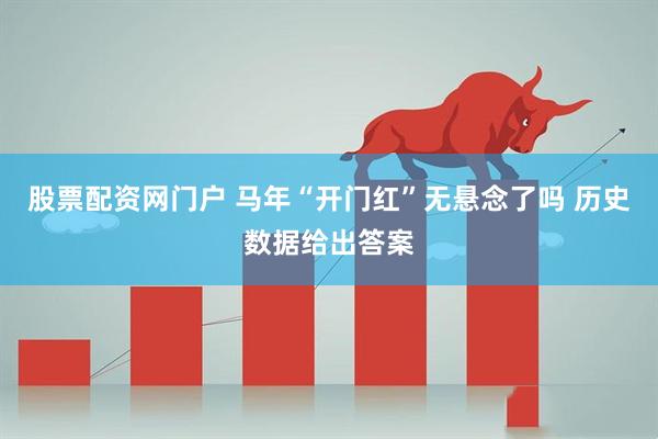 股票配资网门户 马年“开门红”无悬念了吗 历史数据给出答案