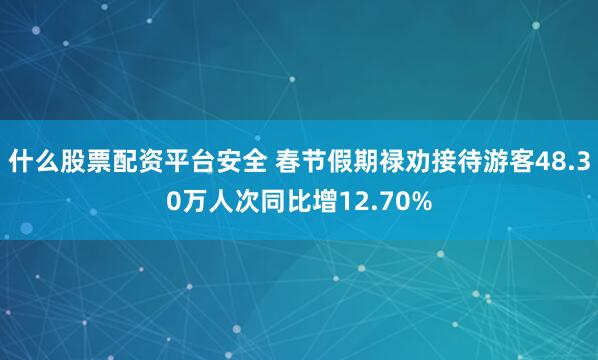 什么股票配资平台安全 春节假期禄劝接待游客48.30万人次同比增12.70%