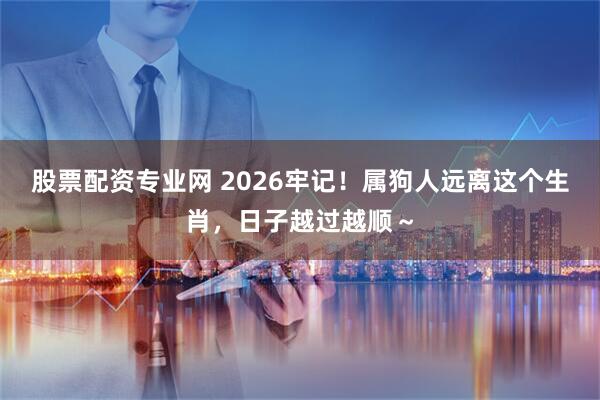 股票配资专业网 2026牢记！属狗人远离这个生肖，日子越过越顺～
