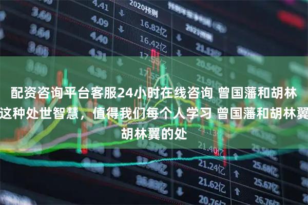 配资咨询平台客服24小时在线咨询 曾国藩和胡林翼的这种处世智慧，值得我们每个人学习 曾国藩和胡林翼的处