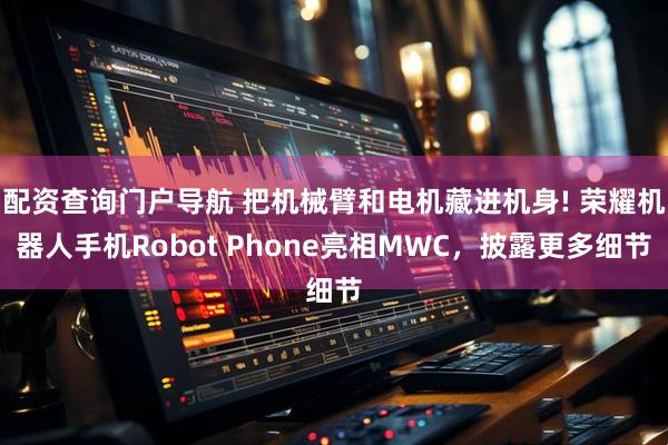 配资查询门户导航 把机械臂和电机藏进机身! 荣耀机器人手机Robot Phone亮相MWC，披露更多细节