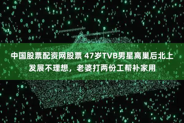 中国股票配资网股票 47岁TVB男星离巢后北上发展不理想，老婆打两份工帮补家用