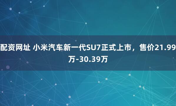 配资网址 小米汽车新一代SU7正式上市，售价21.99万-30.39万