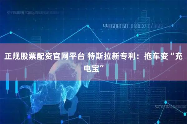 正规股票配资官网平台 特斯拉新专利:拖车变“充电宝”