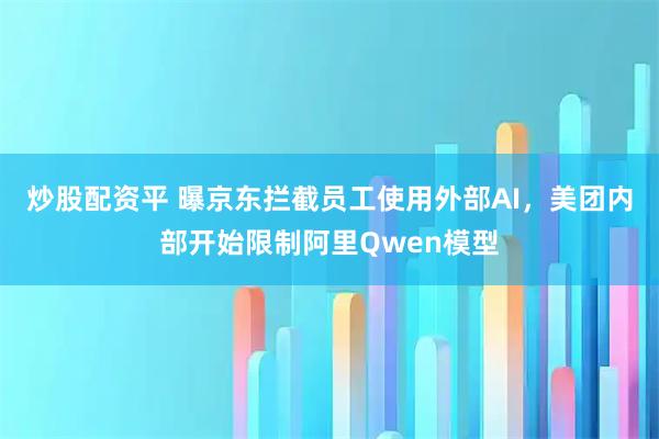 炒股配资平 曝京东拦截员工使用外部AI,美团内部开始限制阿里Qwen模型
