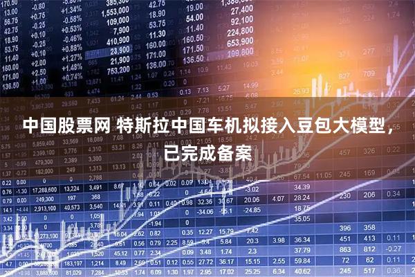 中国股票网 特斯拉中国车机拟接入豆包大模型，已完成备案